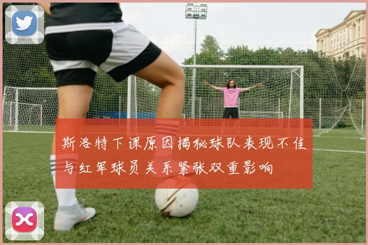 斯洛特下课原因揭秘球队表现不佳与红军球员关系紧张双重影响