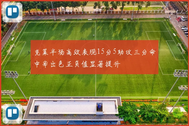 克莱半场高效表现15分5助攻三分命中率出色正负值显著提升