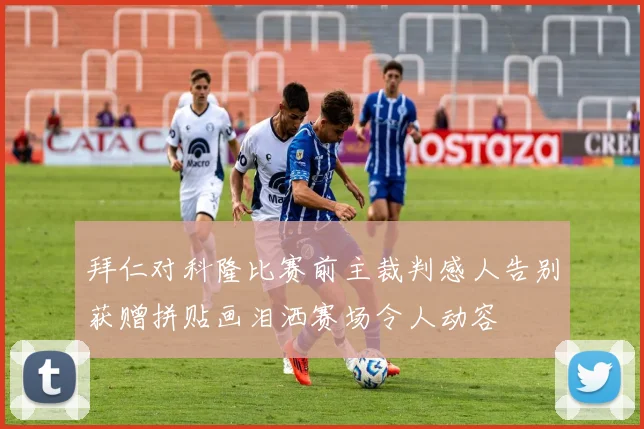 拜仁对科隆比赛前主裁判感人告别获赠拼贴画泪洒赛场令人动容