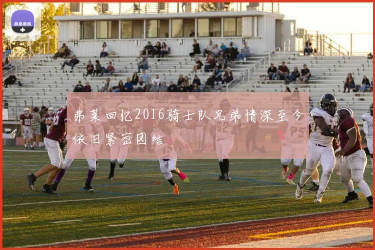 弗莱回忆2016骑士队兄弟情深至今依旧紧密团结