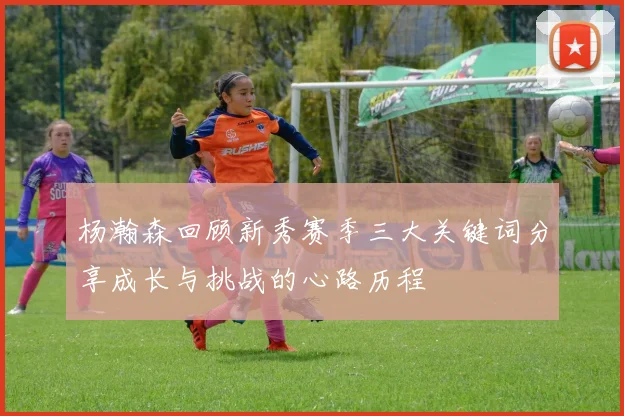 杨瀚森回顾新秀赛季三大关键词分享成长与挑战的心路历程