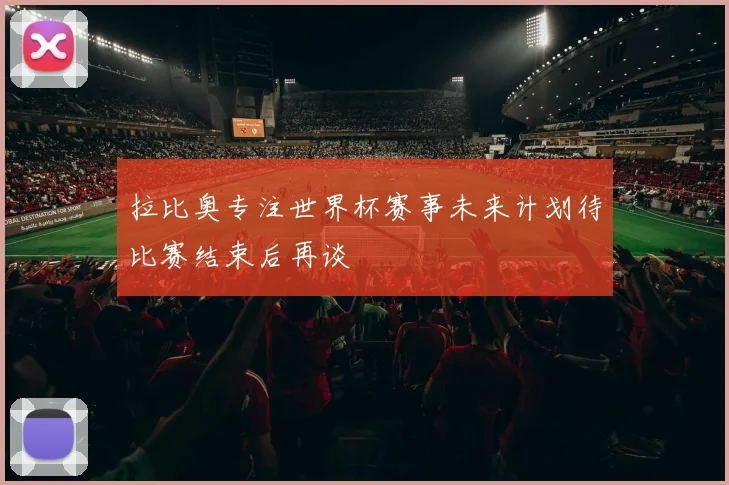 拉比奥专注世界杯赛事未来计划待比赛结束后再谈