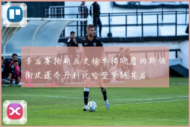 季后赛抢断历史榜单揭晓詹姆斯领衔皮蓬乔丹科比哈登紧随其后