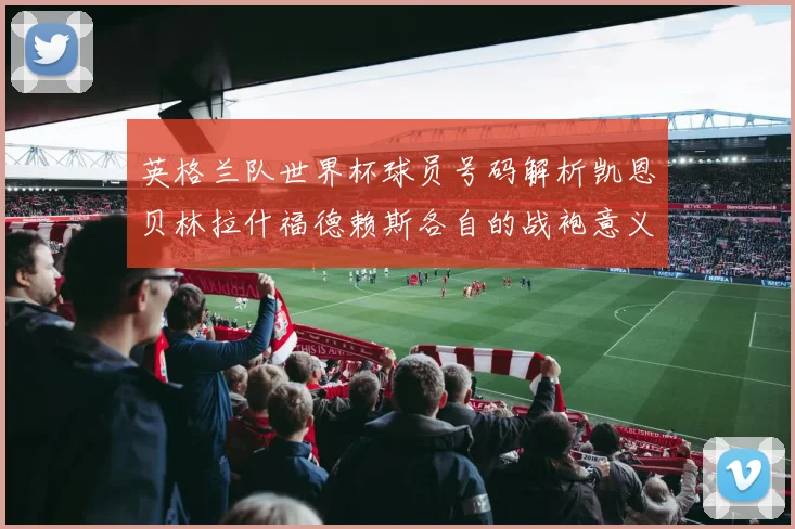 英格兰队世界杯球员号码解析凯恩贝林拉什福德赖斯各自的战袍意义