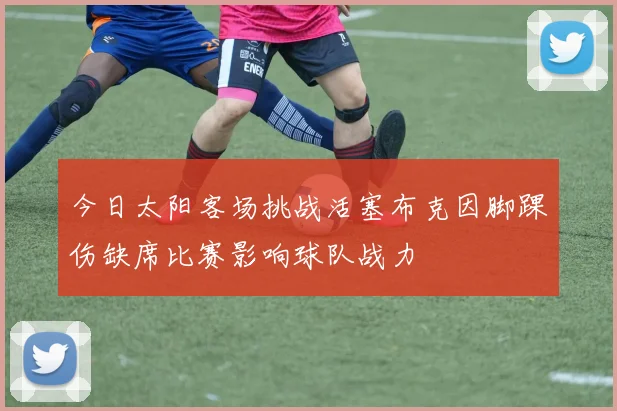 今日太阳客场挑战活塞布克因脚踝伤缺席比赛影响球队战力