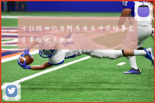 卡拉格回忆与阿韦洛亚冲突往事直言要给他点教训