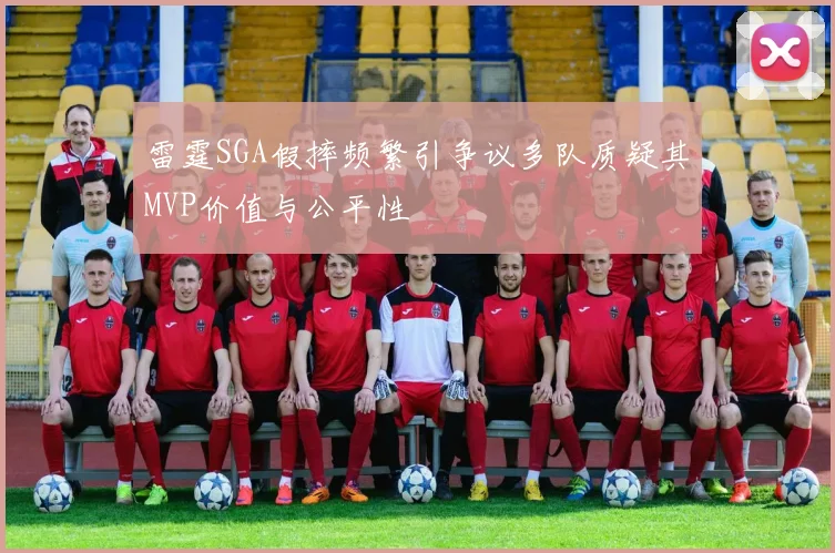 雷霆SGA假摔频繁引争议多队质疑其MVP价值与公平性