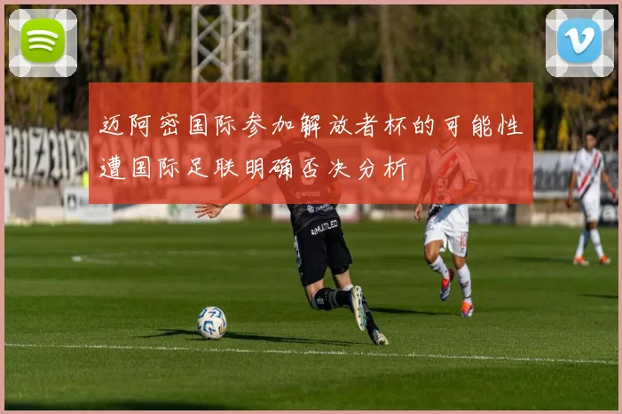 迈阿密国际参加解放者杯的可能性遭国际足联明确否决分析