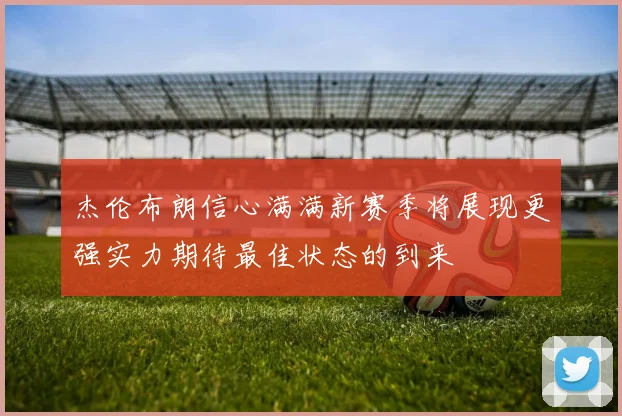 杰伦布朗信心满满新赛季将展现更强实力期待最佳状态的到来