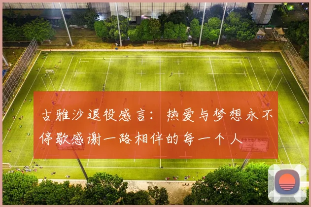 古雅沙退役感言：热爱与梦想永不停歇感谢一路相伴的每一个人