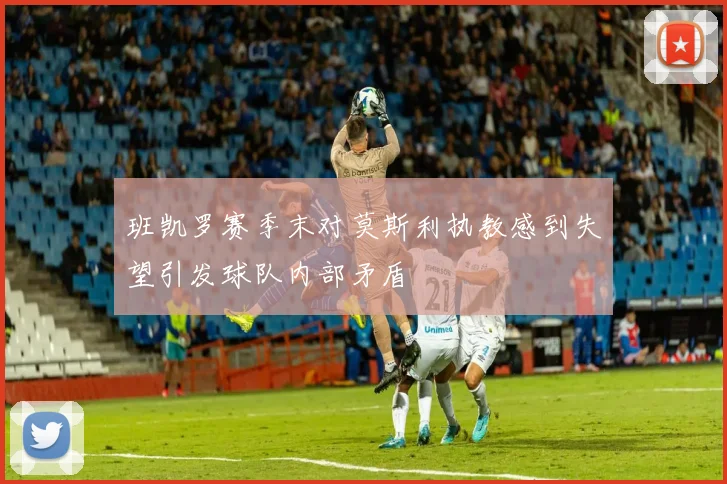 班凯罗赛季末对莫斯利执教感到失望引发球队内部矛盾