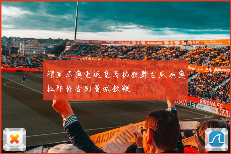 穆里尼奥重返皇马执教舞台瓜迪奥拉即将告别曼城教鞭