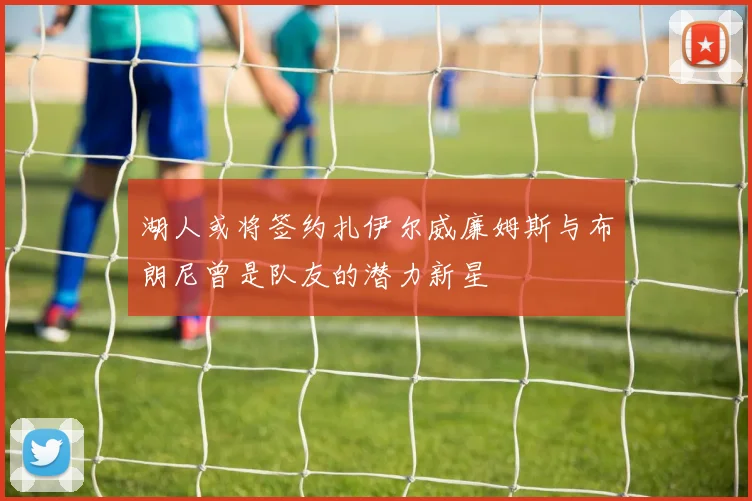 湖人或将签约扎伊尔威廉姆斯与布朗尼曾是队友的潜力新星