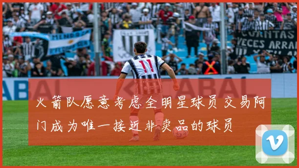 火箭队愿意考虑全明星球员交易阿门成为唯一接近非卖品的球员