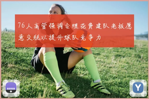 76人高管强调合理花费建队老板愿意交税以提升球队竞争力