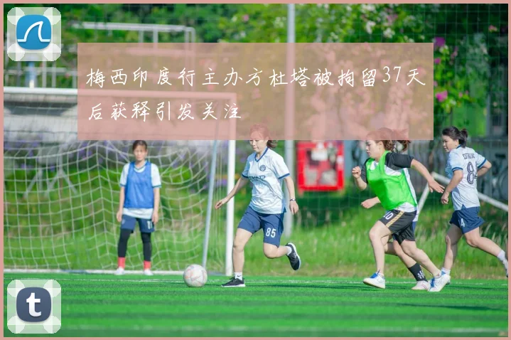 梅西印度行主办方杜塔被拘留37天后获释引发关注