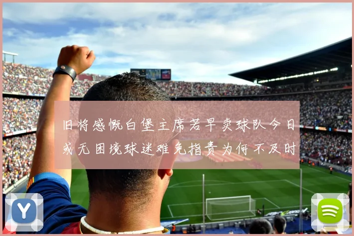 旧将感慨白堡主席若早卖球队今日或无困境球迷难免指责为何不及时出售