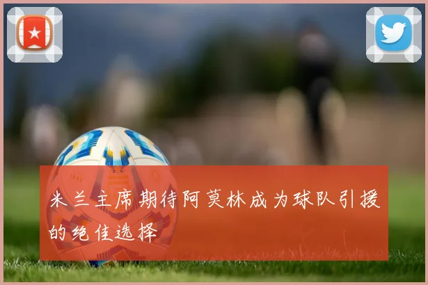 米兰主席期待阿莫林成为球队引援的绝佳选择