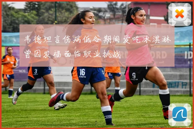 韦德坦言伤病低谷期间爱吃冰淇淋曾因发福面临职业挑战