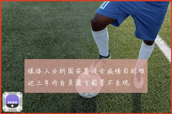 媒体人分析国安恳谈会成绩目标难达三年内自负盈亏前景不乐观
