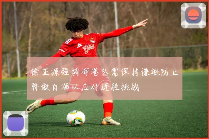 徐正源强调海港队需保持谦逊防止骄傲自满以应对连胜挑战