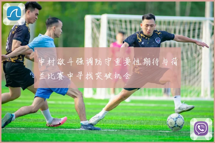 中村敬斗强调防守重要性期待与荷兰比赛中寻找突破机会