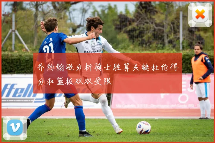 乔约翰逊分析骑士胜算关键杜伦得分和篮板双双受限