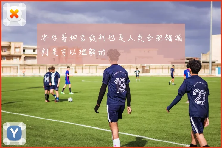 字母哥坦言裁判也是人类会犯错漏判是可以理解的