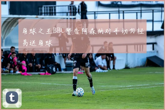 角球之王BBC警告阿森纳对手切勿轻易送角球