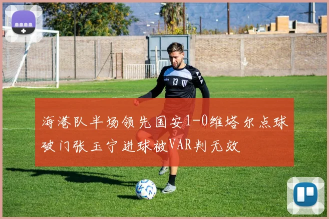 海港队半场领先国安1-0维塔尔点球破门张玉宁进球被VAR判无效