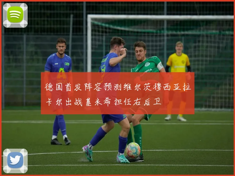 德国首发阵容预测维尔茨穆西亚拉卡尔出战基米希担任右后卫