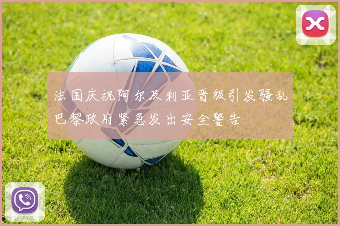 法国庆祝阿尔及利亚晋级引发骚乱巴黎政府紧急发出安全警告