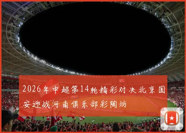 2026年中超第14轮精彩对决北京国安迎战河南俱乐部彩陶坊