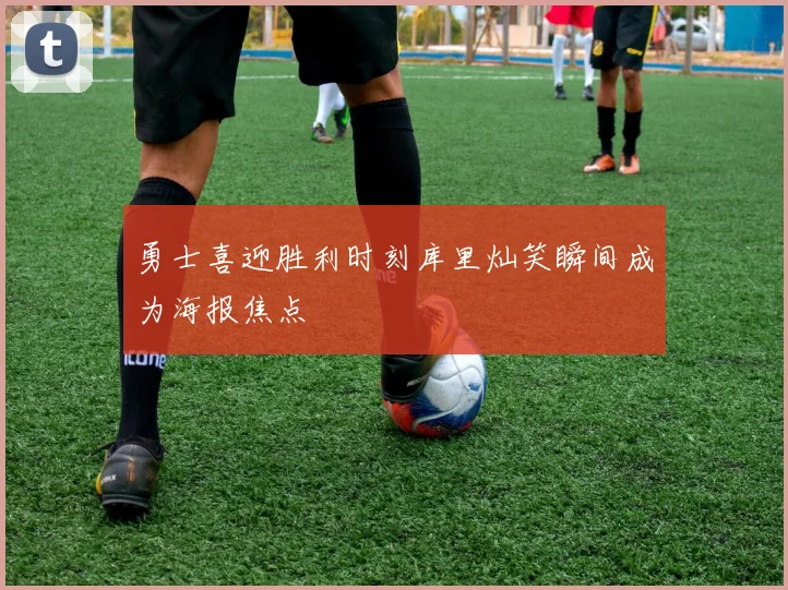 勇士喜迎胜利时刻库里灿笑瞬间成为海报焦点