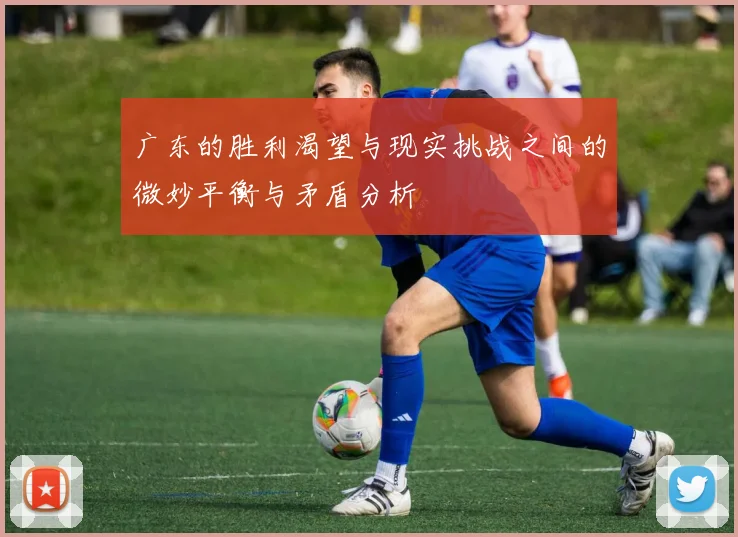 广东的胜利渴望与现实挑战之间的微妙平衡与矛盾分析