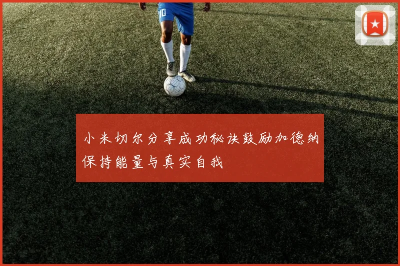 小米切尔分享成功秘诀鼓励加德纳保持能量与真实自我