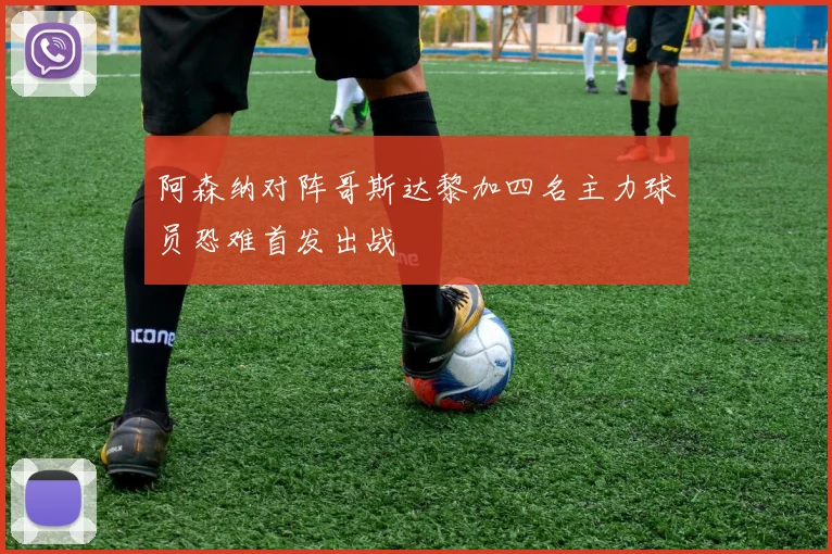 阿森纳对阵哥斯达黎加四名主力球员恐难首发出战