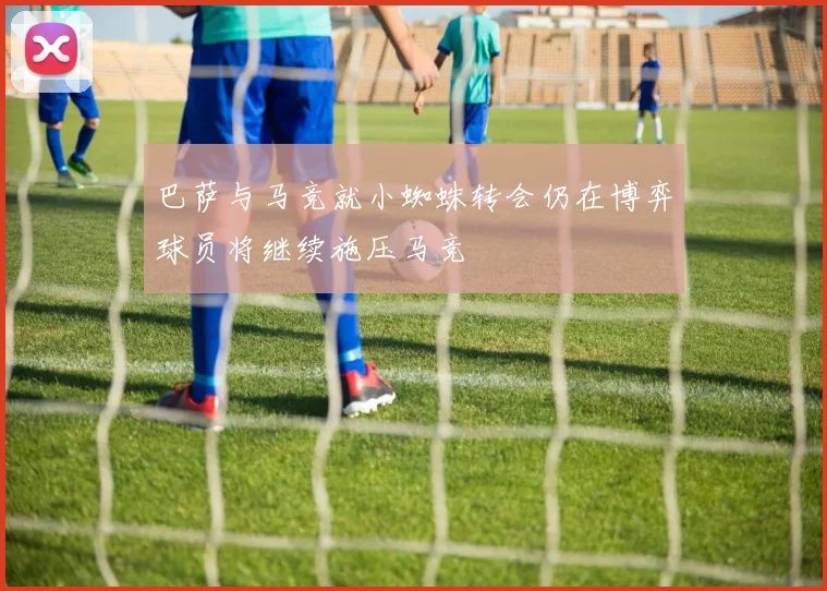 巴萨与马竞就小蜘蛛转会仍在博弈球员将继续施压马竞
