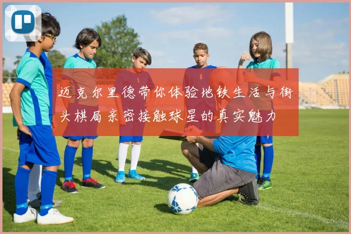 迈克尔里德带你体验地铁生活与街头棋局亲密接触球星的真实魅力