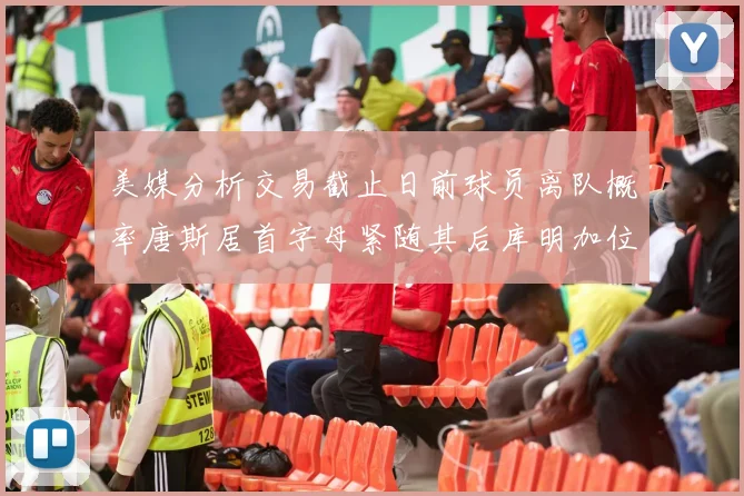 美媒分析交易截止日前球员离队概率唐斯居首字母紧随其后库明加位列第三