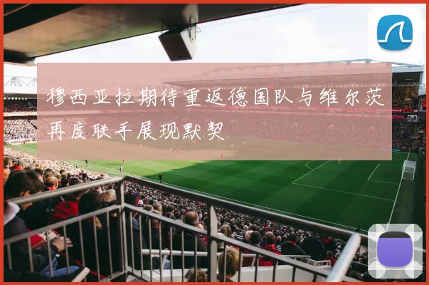 穆西亚拉期待重返德国队与维尔茨再度联手展现默契